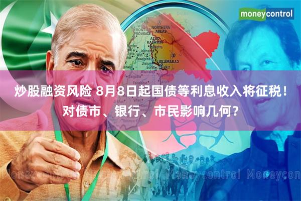 炒股融资风险 8月8日起国债等利息收入将征税！对债市、银行、市民影响几何？