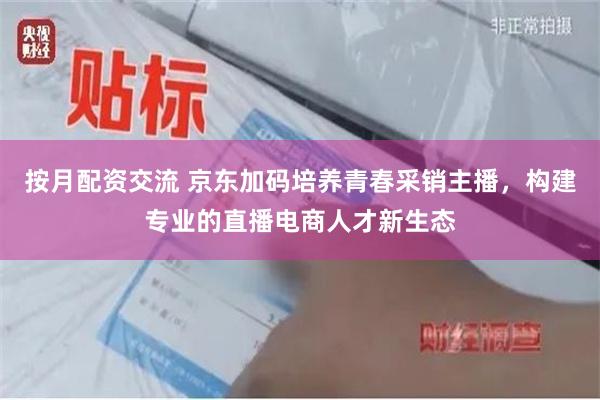按月配资交流 京东加码培养青春采销主播，构建专业的直播电商人才新生态
