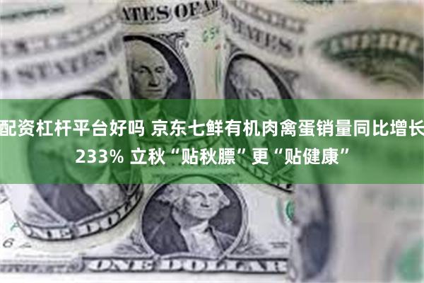 配资杠杆平台好吗 京东七鲜有机肉禽蛋销量同比增长233% 立秋“贴秋膘”更“贴健康”