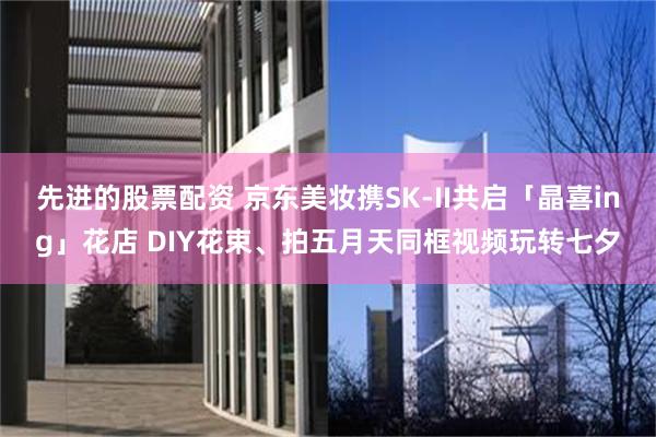 先进的股票配资 京东美妆携SK-II共启「晶喜ing」花店 DIY花束、拍五月天同框视频玩转七夕