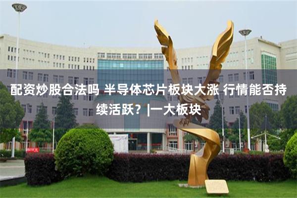 配资炒股合法吗 半导体芯片板块大涨 行情能否持续活跃？|一大板块