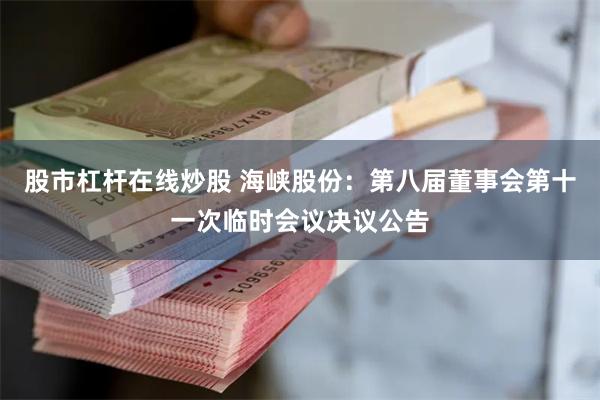 股市杠杆在线炒股 海峡股份：第八届董事会第十一次临时会议决议公告