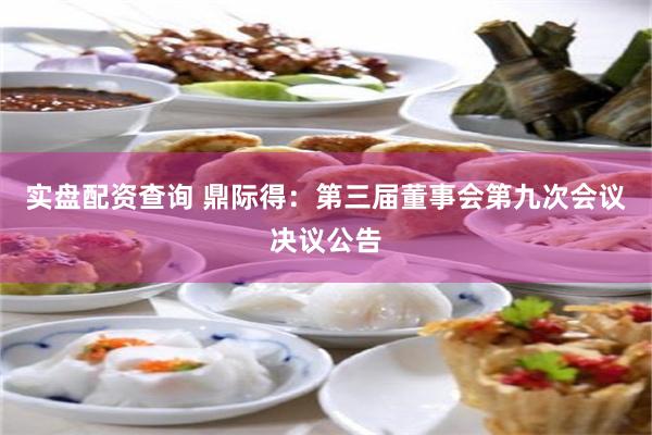 实盘配资查询 鼎际得：第三届董事会第九次会议决议公告