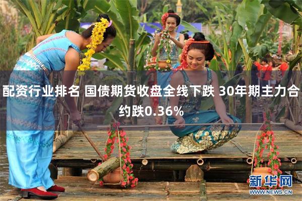 配资行业排名 国债期货收盘全线下跌 30年期主力合约跌0.36%
