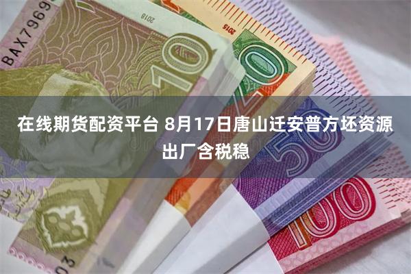 在线期货配资平台 8月17日唐山迁安普方坯资源出厂含税稳