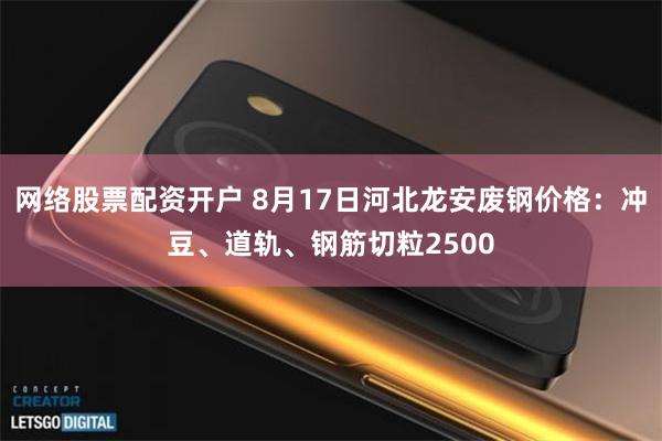 网络股票配资开户 8月17日河北龙安废钢价格：冲豆、道轨、钢筋切粒2500