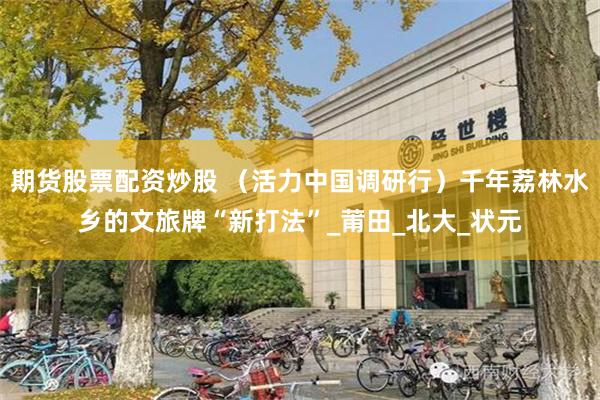 期货股票配资炒股 （活力中国调研行）千年荔林水乡的文旅牌“新打法”_莆田_北大_状元
