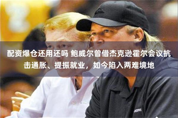 配资爆仓还用还吗 鲍威尔曾借杰克逊霍尔会议抗击通胀、提振就业，如今陷入两难境地