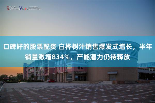 口碑好的股票配资 白桦树汁销售爆发式增长，半年销量激增834%，产能潜力仍待释放