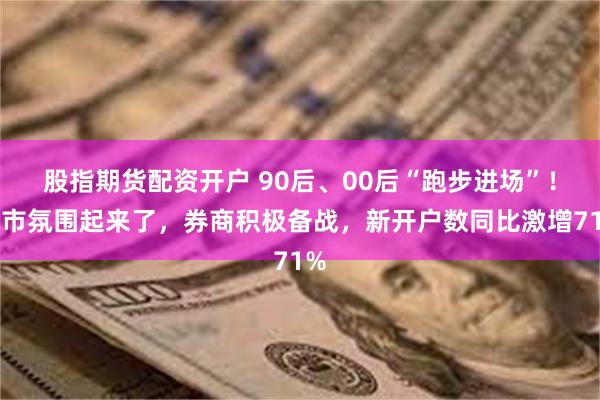 股指期货配资开户 90后、00后“跑步进场”！牛市氛围起来了，券商积极备战，新开户数同比激增71%
