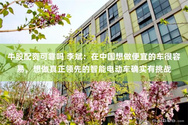 牛股配资可靠吗 李斌：在中国想做便宜的车很容易，想做真正领先的智能电动车确实有挑战