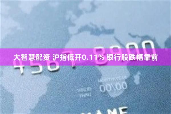 大智慧配资 沪指低开0.11% 银行股跌幅靠前