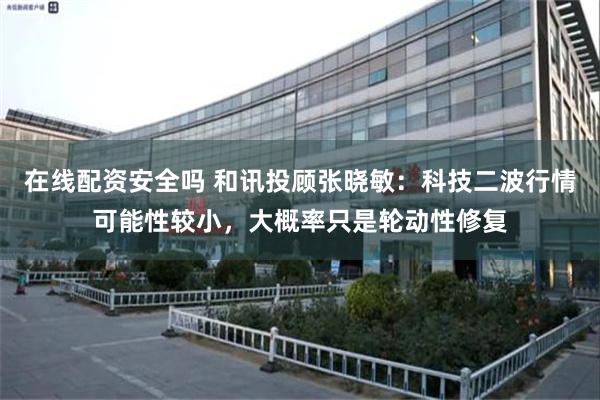 在线配资安全吗 和讯投顾张晓敏：科技二波行情可能性较小，大概率只是轮动性修复