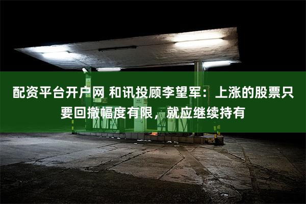 配资平台开户网 和讯投顾李望军：上涨的股票只要回撤幅度有限，就应继续持有