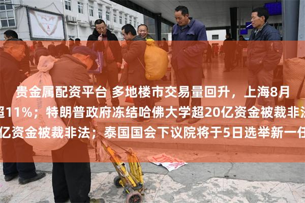 贵金属配资平台 多地楼市交易量回升，上海8月二手房网签量同比增超11%；特朗普政府冻结哈佛大学超20亿资金被裁非法；泰国国会下议院将于5日选举新一任总理｜早报