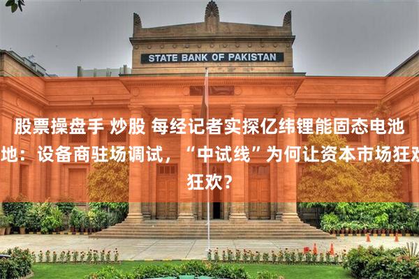 股票操盘手 炒股 每经记者实探亿纬锂能固态电池基地：设备商驻场调试，“中试线”为何让资本市场狂欢？