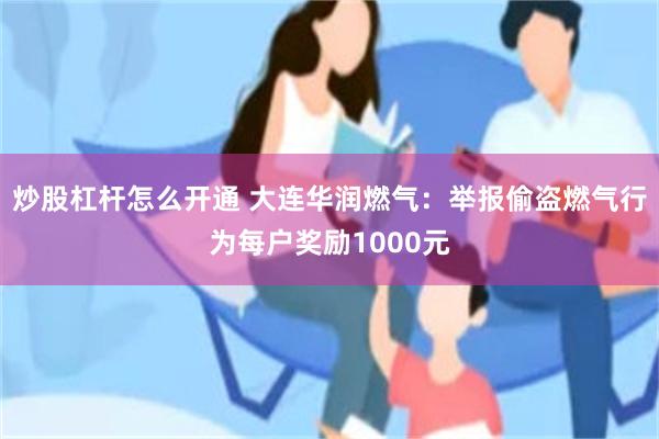 炒股杠杆怎么开通 大连华润燃气：举报偷盗燃气行为每户奖励1000元