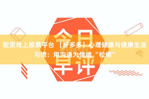 配资线上股票平台 【籽多多】心理健康与健康生活习惯：用沟通为情绪 “松绑”