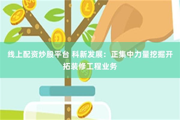 线上配资炒股平台 科新发展：正集中力量挖掘开拓装修工程业务
