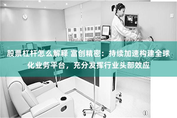 股票杠杆怎么解释 富创精密：持续加速构建全球化业务平台，充分发挥行业头部效应