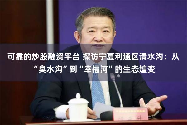 可靠的炒股融资平台 探访宁夏利通区清水沟：从“臭水沟”到“幸福河”的生态嬗变