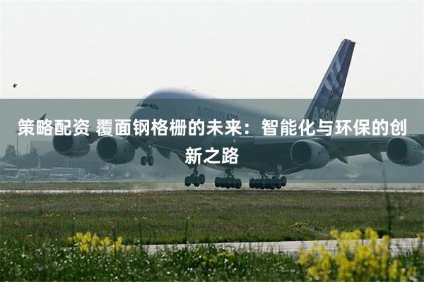 策略配资 覆面钢格栅的未来：智能化与环保的创新之路
